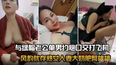 风韵犹存熟女人妻大奶肥臀桃桃与绿帽老公单男约炮口交打飞机