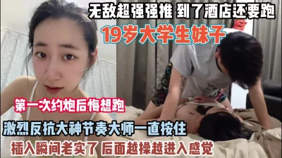 19岁大学生刚见面还想跑抓直接强行插入（约她看简阶）